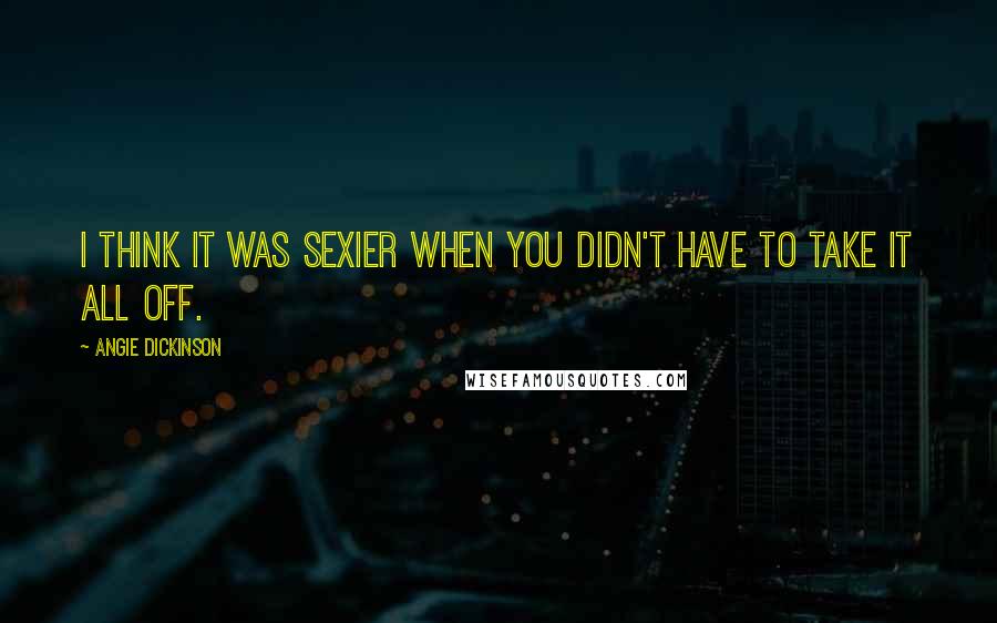 Angie Dickinson Quotes: I think it was sexier when you didn't have to take it all off.