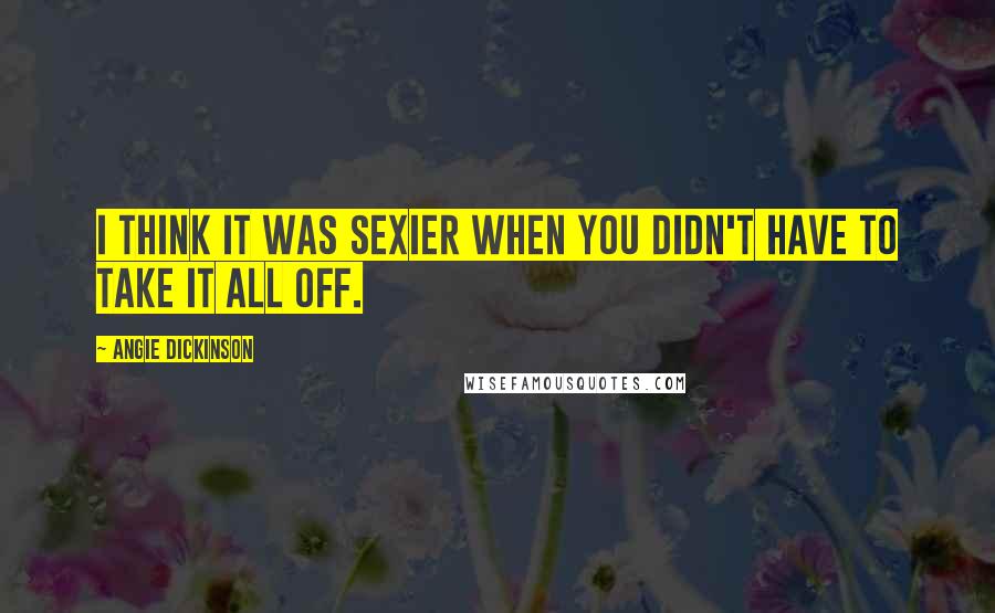 Angie Dickinson Quotes: I think it was sexier when you didn't have to take it all off.