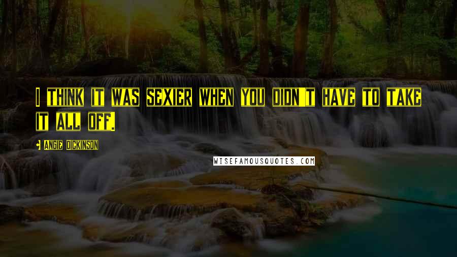 Angie Dickinson Quotes: I think it was sexier when you didn't have to take it all off.