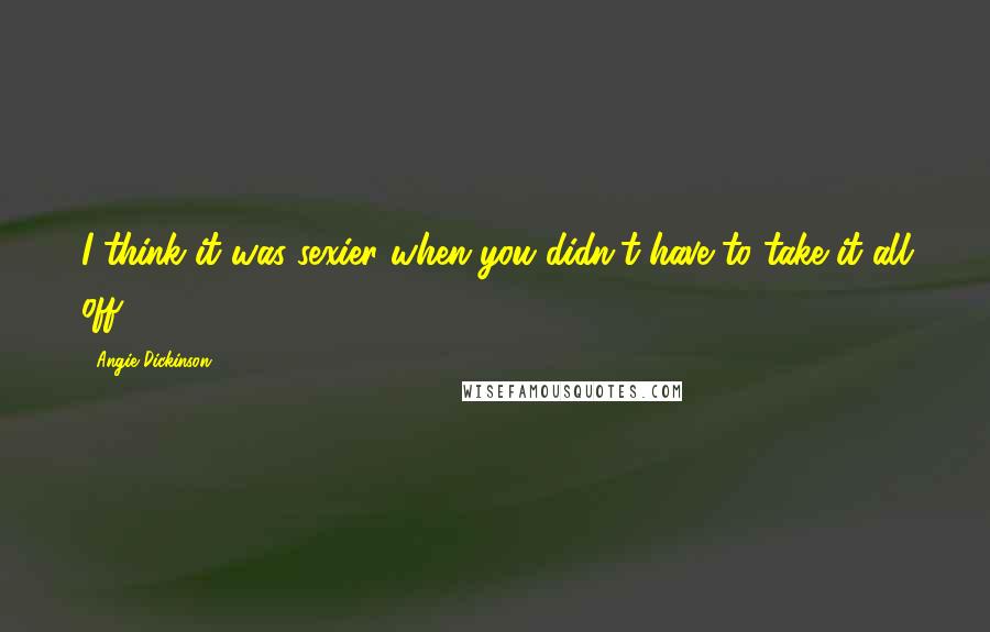 Angie Dickinson Quotes: I think it was sexier when you didn't have to take it all off.