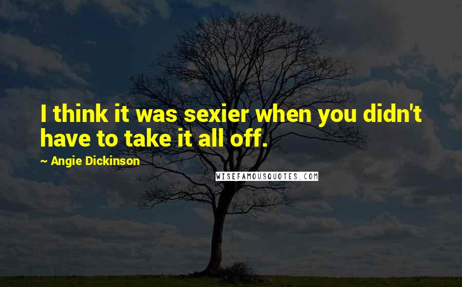 Angie Dickinson Quotes: I think it was sexier when you didn't have to take it all off.