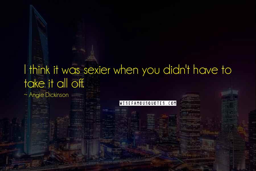 Angie Dickinson Quotes: I think it was sexier when you didn't have to take it all off.