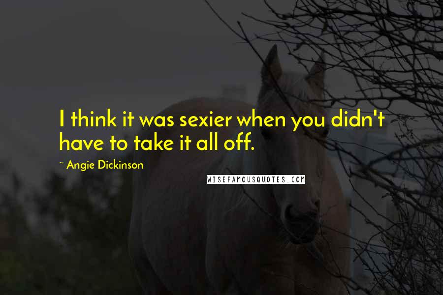Angie Dickinson Quotes: I think it was sexier when you didn't have to take it all off.