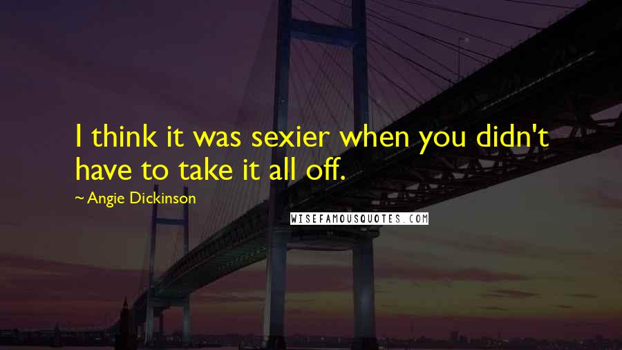 Angie Dickinson Quotes: I think it was sexier when you didn't have to take it all off.