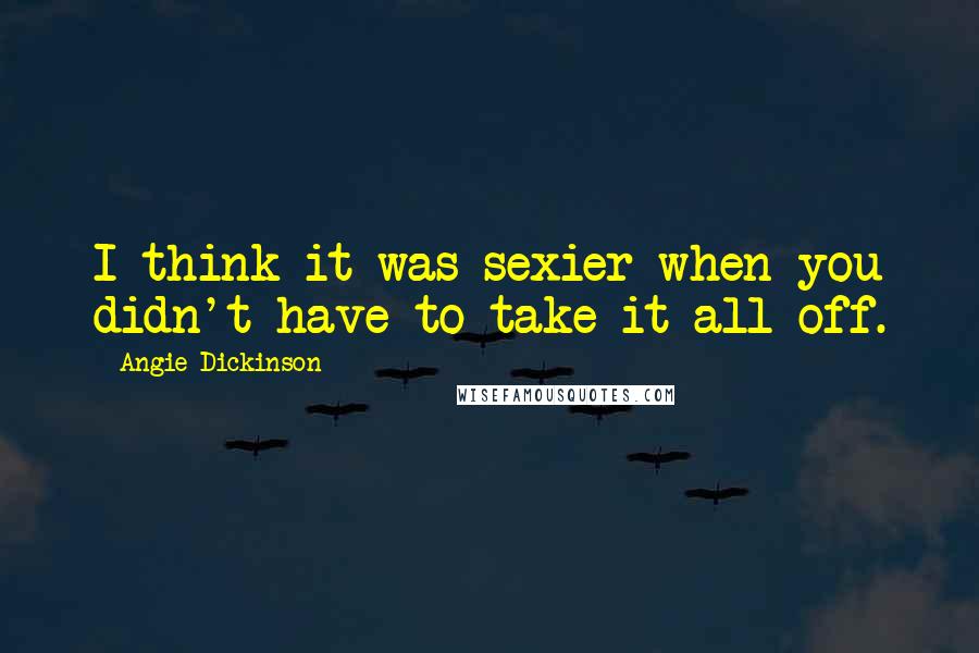 Angie Dickinson Quotes: I think it was sexier when you didn't have to take it all off.