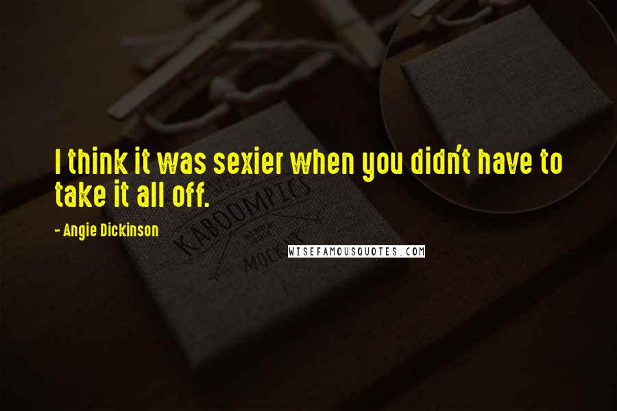 Angie Dickinson Quotes: I think it was sexier when you didn't have to take it all off.