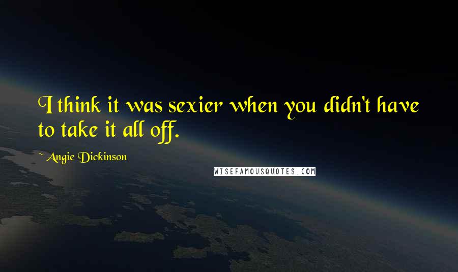 Angie Dickinson Quotes: I think it was sexier when you didn't have to take it all off.