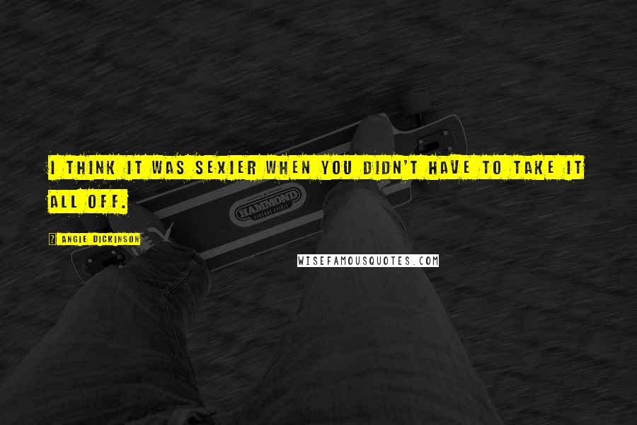 Angie Dickinson Quotes: I think it was sexier when you didn't have to take it all off.