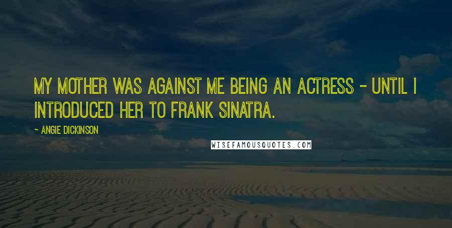 Angie Dickinson Quotes: My mother was against me being an actress - until I introduced her to Frank Sinatra.