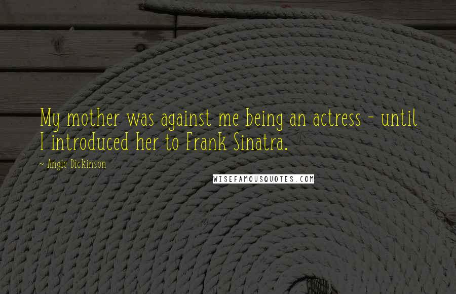 Angie Dickinson Quotes: My mother was against me being an actress - until I introduced her to Frank Sinatra.