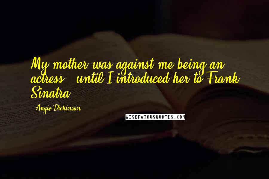 Angie Dickinson Quotes: My mother was against me being an actress - until I introduced her to Frank Sinatra.