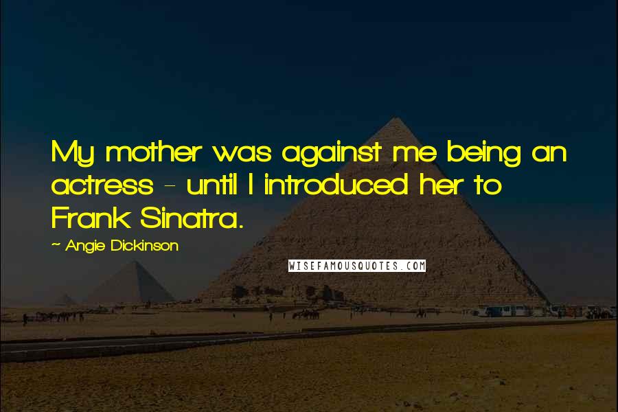 Angie Dickinson Quotes: My mother was against me being an actress - until I introduced her to Frank Sinatra.