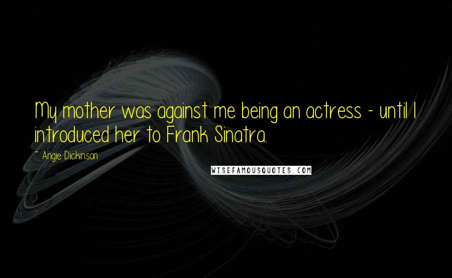 Angie Dickinson Quotes: My mother was against me being an actress - until I introduced her to Frank Sinatra.