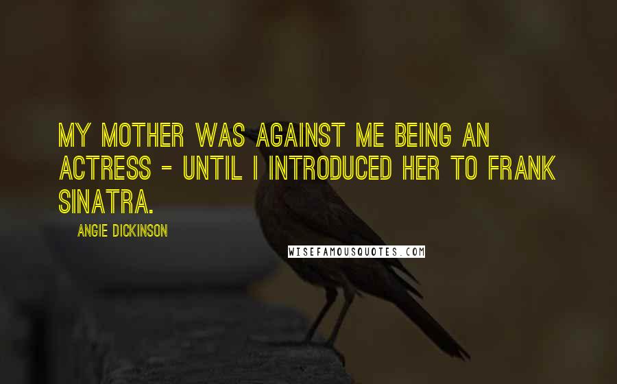 Angie Dickinson Quotes: My mother was against me being an actress - until I introduced her to Frank Sinatra.