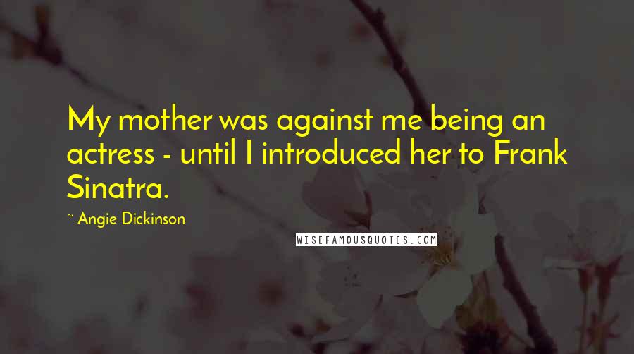 Angie Dickinson Quotes: My mother was against me being an actress - until I introduced her to Frank Sinatra.