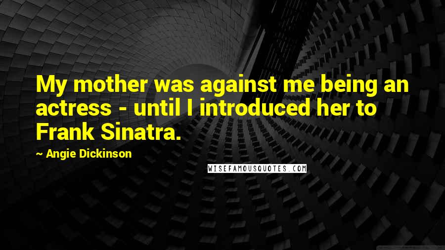 Angie Dickinson Quotes: My mother was against me being an actress - until I introduced her to Frank Sinatra.