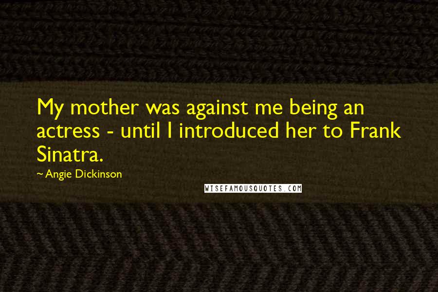 Angie Dickinson Quotes: My mother was against me being an actress - until I introduced her to Frank Sinatra.