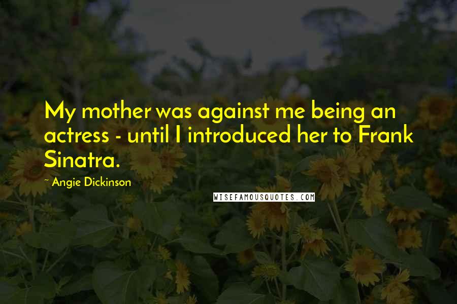 Angie Dickinson Quotes: My mother was against me being an actress - until I introduced her to Frank Sinatra.