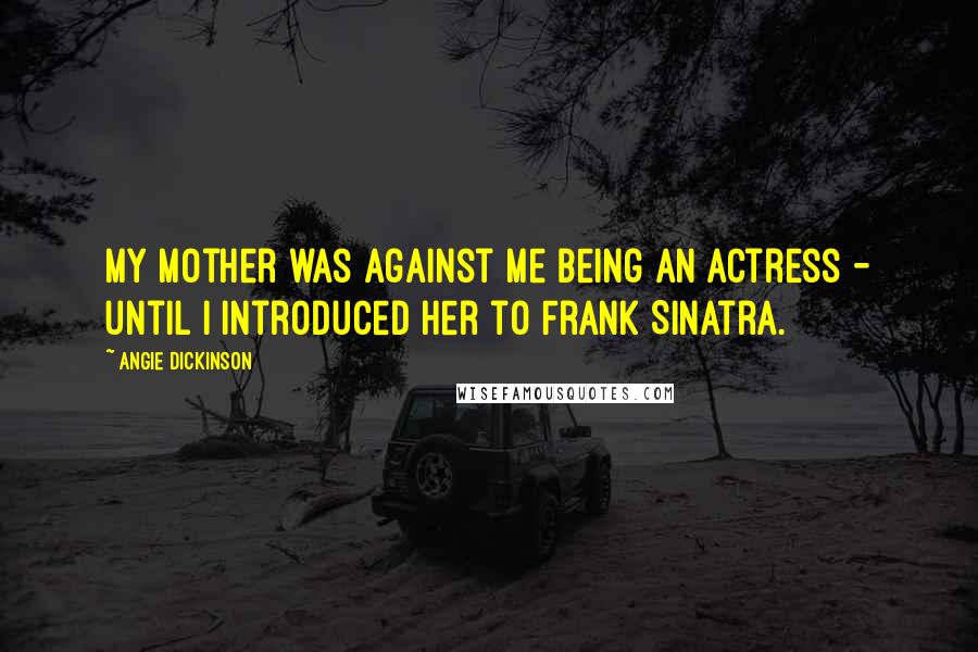 Angie Dickinson Quotes: My mother was against me being an actress - until I introduced her to Frank Sinatra.