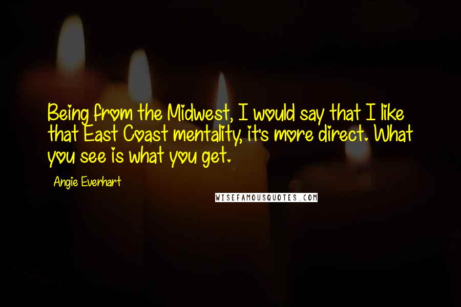 Angie Everhart Quotes: Being from the Midwest, I would say that I like that East Coast mentality, it's more direct. What you see is what you get.