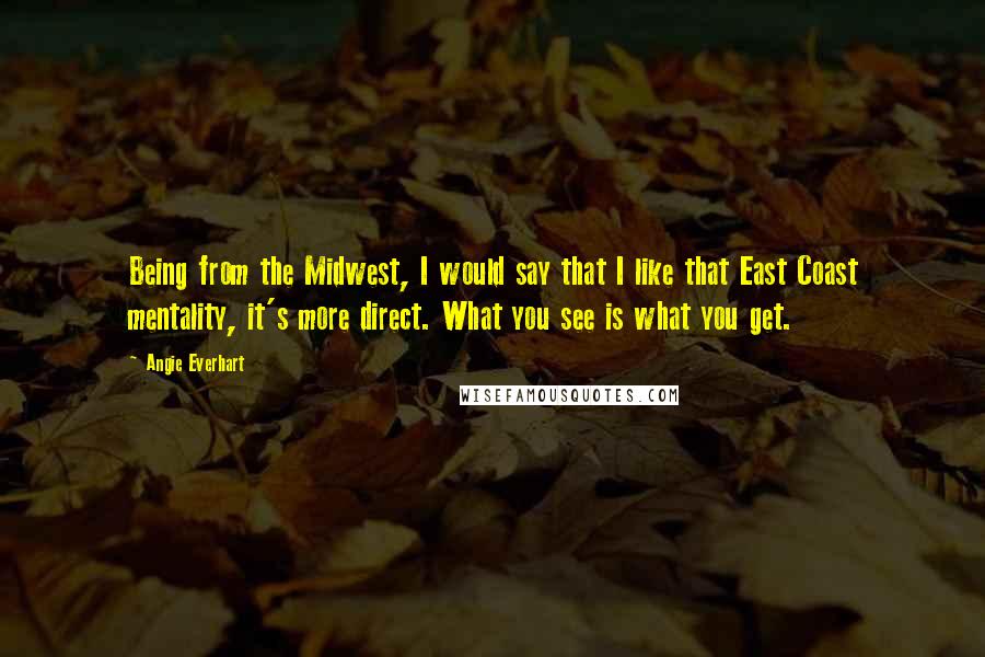 Angie Everhart Quotes: Being from the Midwest, I would say that I like that East Coast mentality, it's more direct. What you see is what you get.