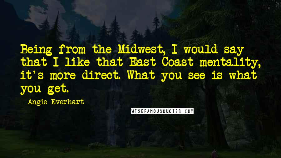 Angie Everhart Quotes: Being from the Midwest, I would say that I like that East Coast mentality, it's more direct. What you see is what you get.