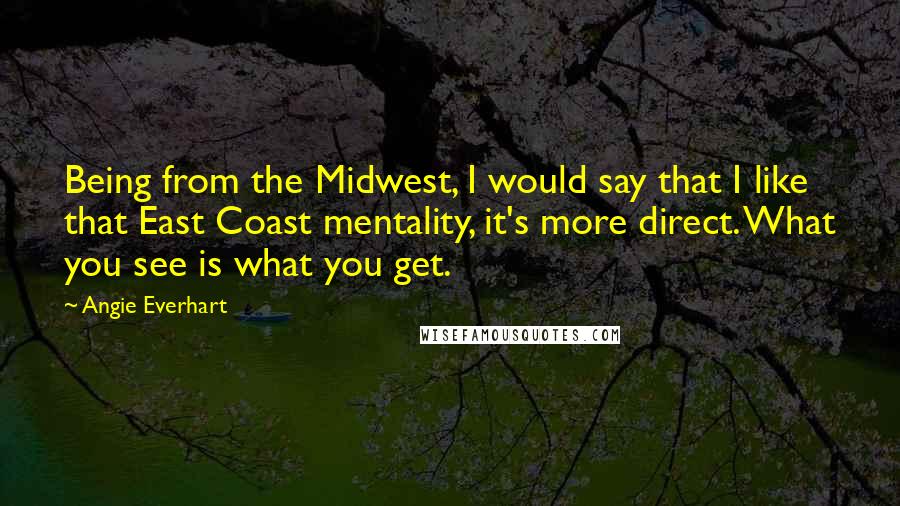 Angie Everhart Quotes: Being from the Midwest, I would say that I like that East Coast mentality, it's more direct. What you see is what you get.