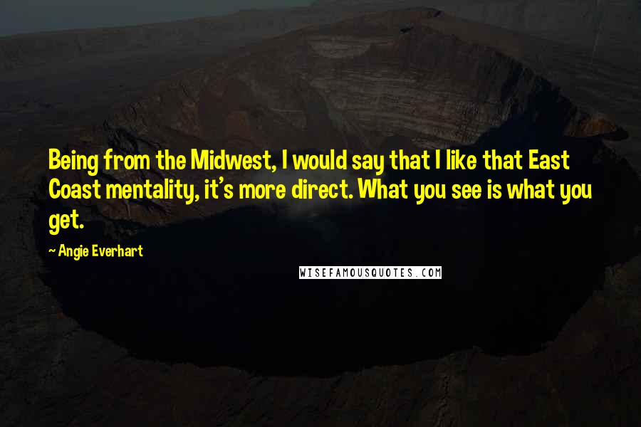 Angie Everhart Quotes: Being from the Midwest, I would say that I like that East Coast mentality, it's more direct. What you see is what you get.