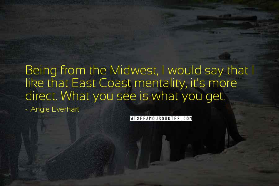 Angie Everhart Quotes: Being from the Midwest, I would say that I like that East Coast mentality, it's more direct. What you see is what you get.