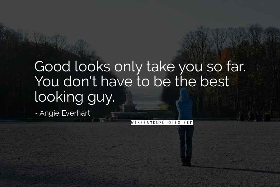 Angie Everhart Quotes: Good looks only take you so far. You don't have to be the best looking guy.