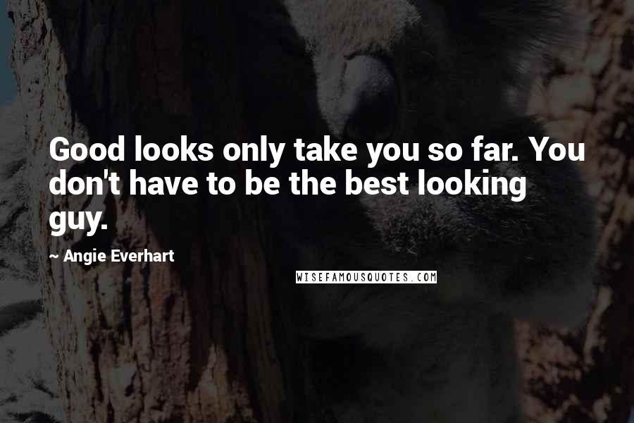 Angie Everhart Quotes: Good looks only take you so far. You don't have to be the best looking guy.