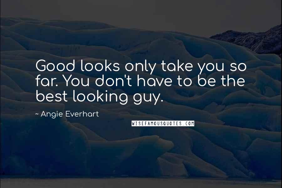 Angie Everhart Quotes: Good looks only take you so far. You don't have to be the best looking guy.