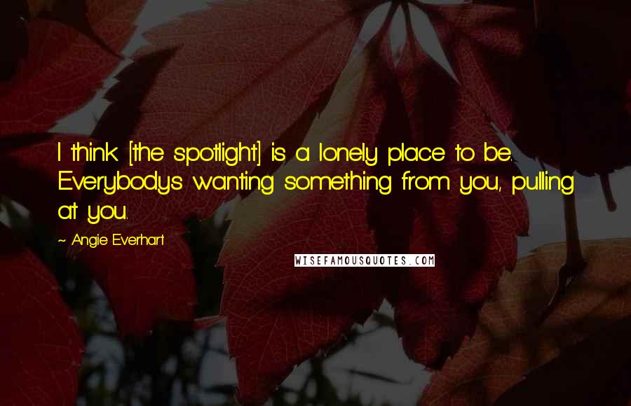 Angie Everhart Quotes: I think [the spotlight] is a lonely place to be. Everybodys wanting something from you, pulling at you.