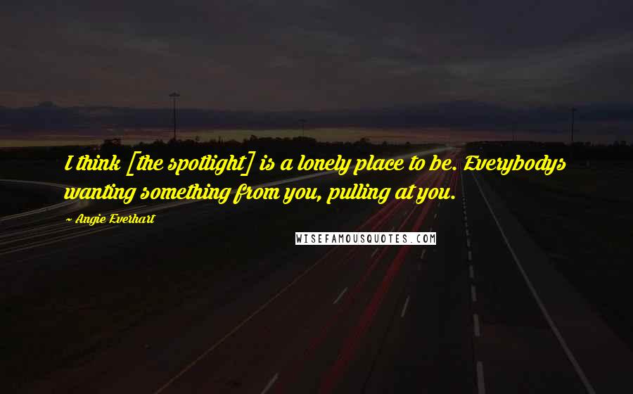 Angie Everhart Quotes: I think [the spotlight] is a lonely place to be. Everybodys wanting something from you, pulling at you.