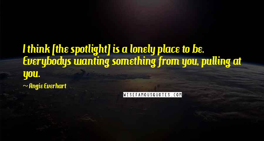 Angie Everhart Quotes: I think [the spotlight] is a lonely place to be. Everybodys wanting something from you, pulling at you.