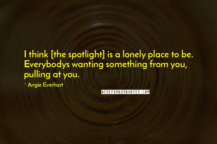 Angie Everhart Quotes: I think [the spotlight] is a lonely place to be. Everybodys wanting something from you, pulling at you.