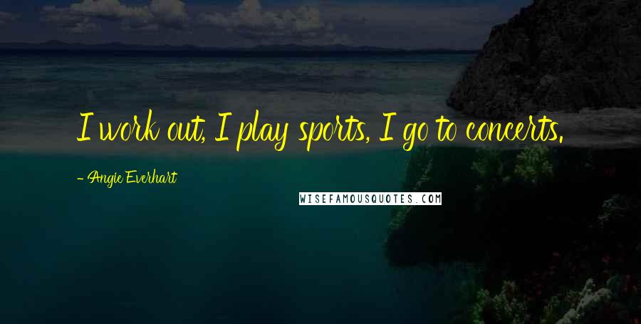 Angie Everhart Quotes: I work out, I play sports, I go to concerts.