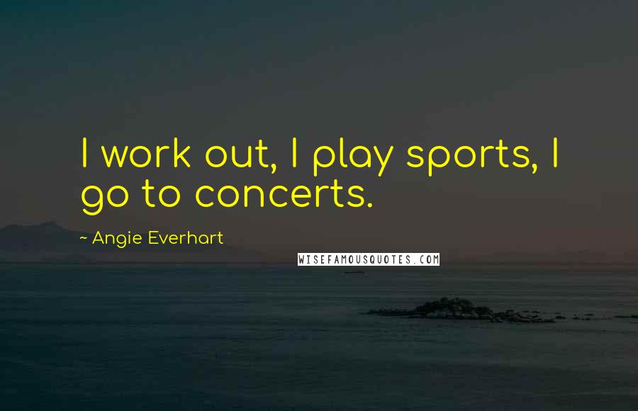 Angie Everhart Quotes: I work out, I play sports, I go to concerts.