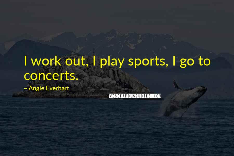Angie Everhart Quotes: I work out, I play sports, I go to concerts.