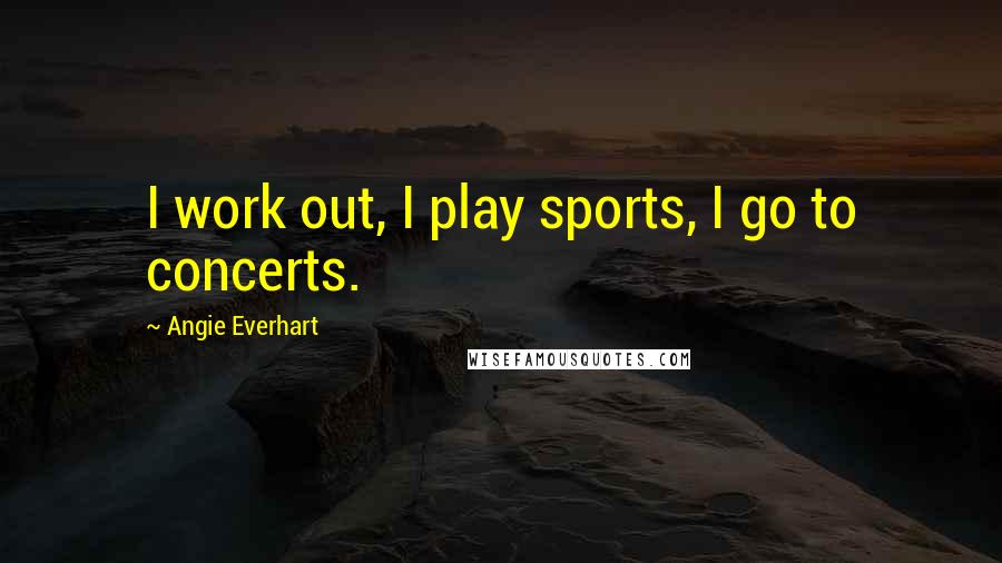 Angie Everhart Quotes: I work out, I play sports, I go to concerts.