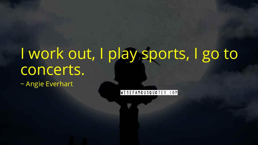 Angie Everhart Quotes: I work out, I play sports, I go to concerts.