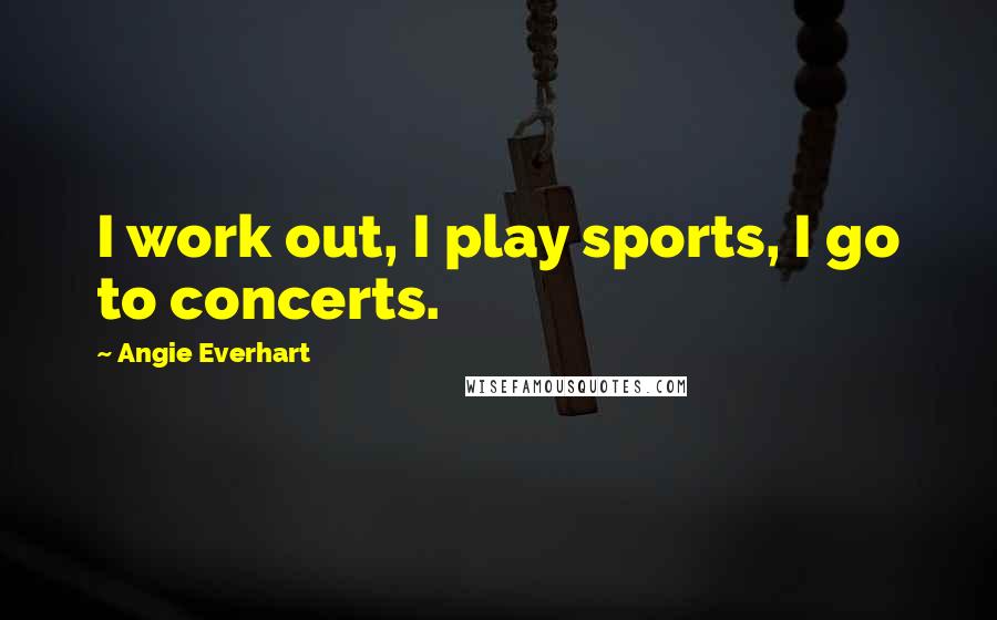 Angie Everhart Quotes: I work out, I play sports, I go to concerts.
