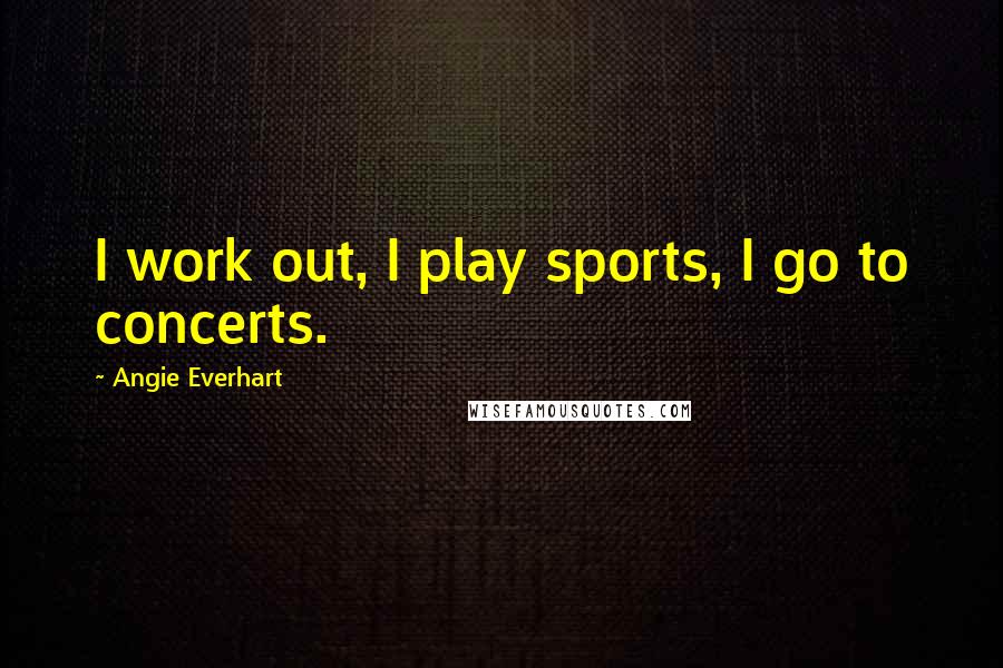 Angie Everhart Quotes: I work out, I play sports, I go to concerts.