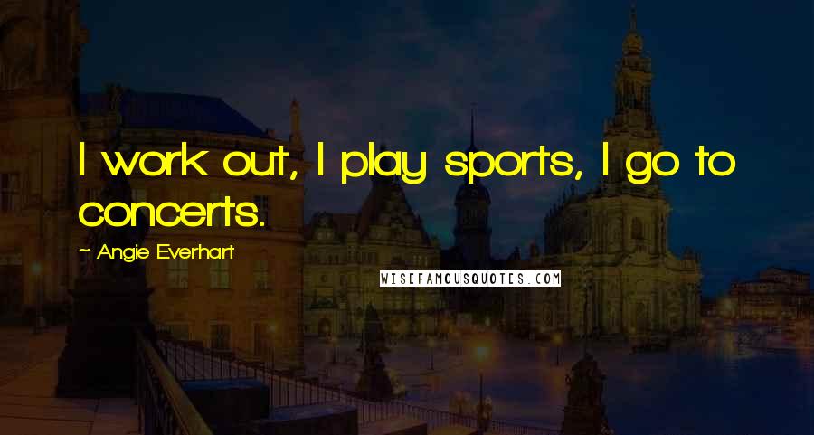 Angie Everhart Quotes: I work out, I play sports, I go to concerts.
