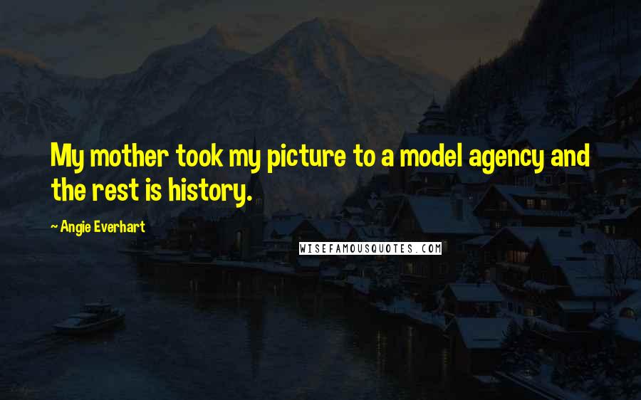 Angie Everhart Quotes: My mother took my picture to a model agency and the rest is history.