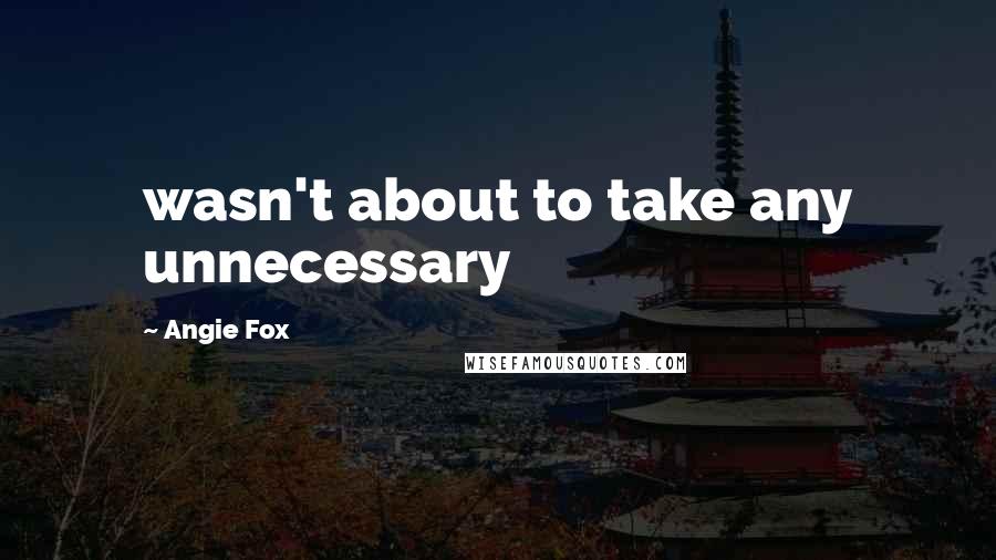 Angie Fox Quotes: wasn't about to take any unnecessary