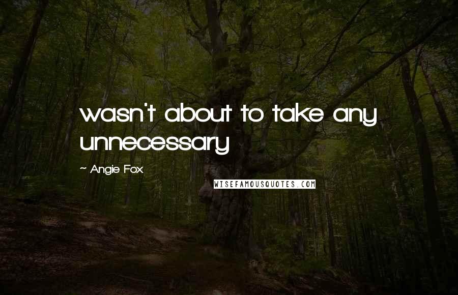 Angie Fox Quotes: wasn't about to take any unnecessary