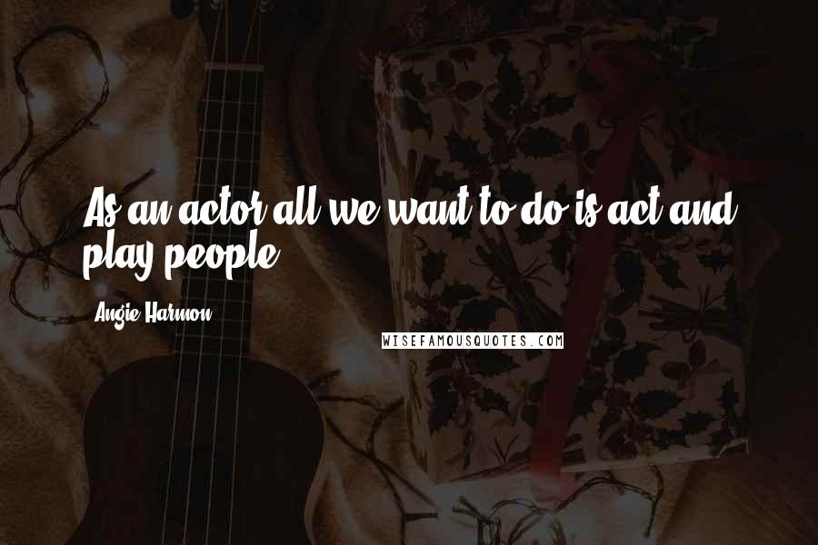 Angie Harmon Quotes: As an actor all we want to do is act and play people.