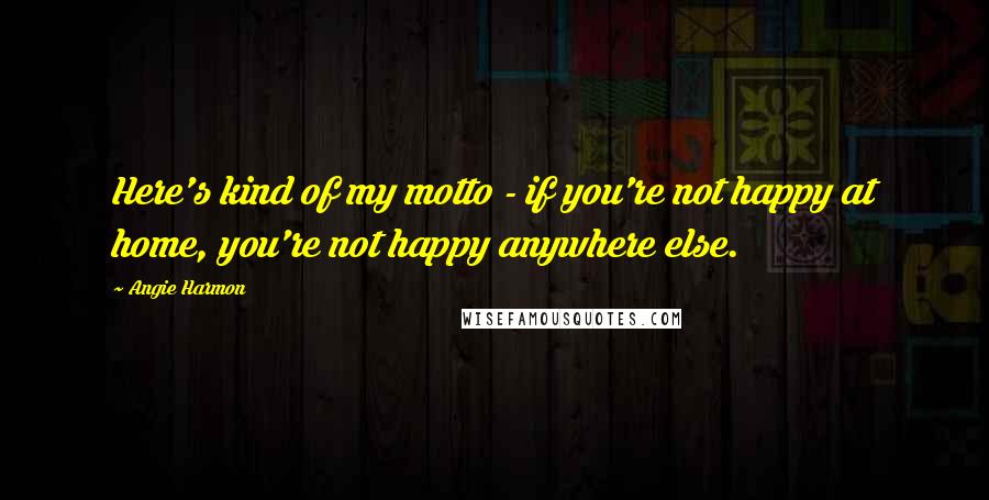 Angie Harmon Quotes: Here's kind of my motto - if you're not happy at home, you're not happy anywhere else.