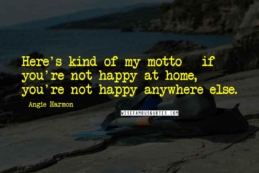 Angie Harmon Quotes: Here's kind of my motto - if you're not happy at home, you're not happy anywhere else.